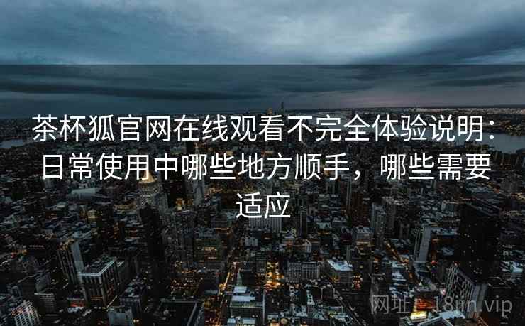 茶杯狐官网在线观看不完全体验说明:日常使用中哪些地方顺手,哪些需要适应 茶杯狐官网在线观看不完全体验说明:日常使用中哪些地方顺手,哪些需要适应