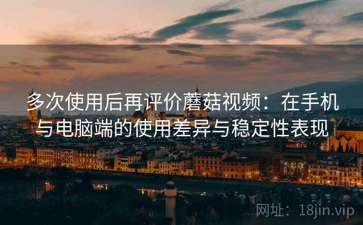 多次使用后再评价蘑菇视频:在手机与电脑端的使用差异与稳定性表现 多次使用后再评价蘑菇视频:在手机与电脑端的使用差异与稳定性表现