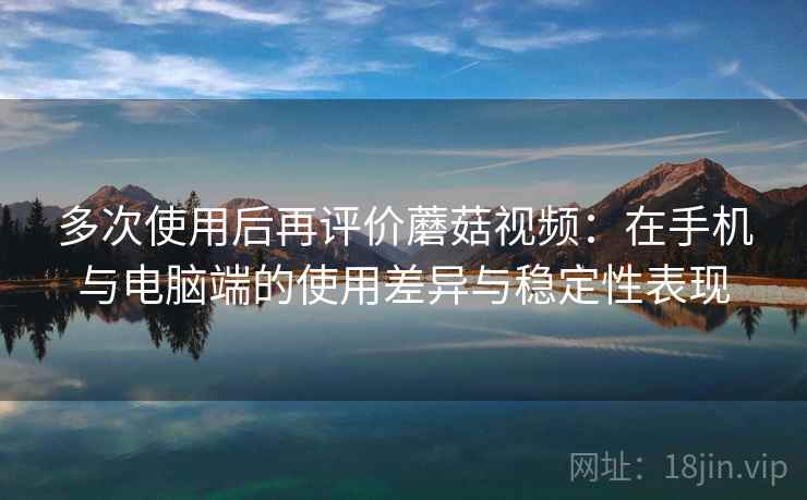 多次使用后再评价蘑菇视频:在手机与电脑端的使用差异与稳定性表现 多次使用后再评价蘑菇视频:在手机与电脑端的使用差异与稳定性表现