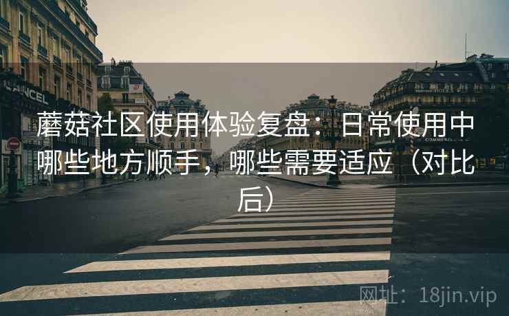 蘑菇社区使用体验复盘:日常使用中哪些地方顺手,哪些需要适应(对比后) 蘑菇社区使用体验复盘:日常使用中哪些地方顺手,哪些需要适应(对比后)