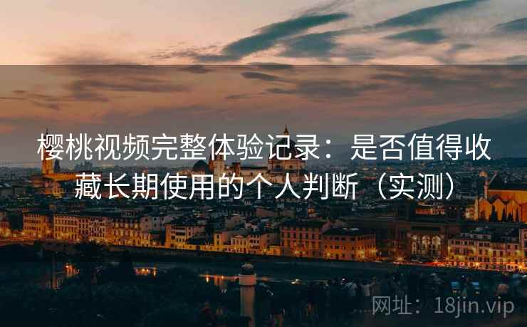 樱桃视频完整体验记录:是否值得收藏长期使用的个人判断(实测) 樱桃视频完整体验记录:是否值得收藏长期使用的个人判断(实测)