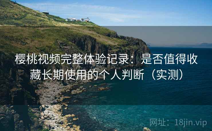 樱桃视频完整体验记录:是否值得收藏长期使用的个人判断(实测) 樱桃视频完整体验记录:是否值得收藏长期使用的个人判断(实测)