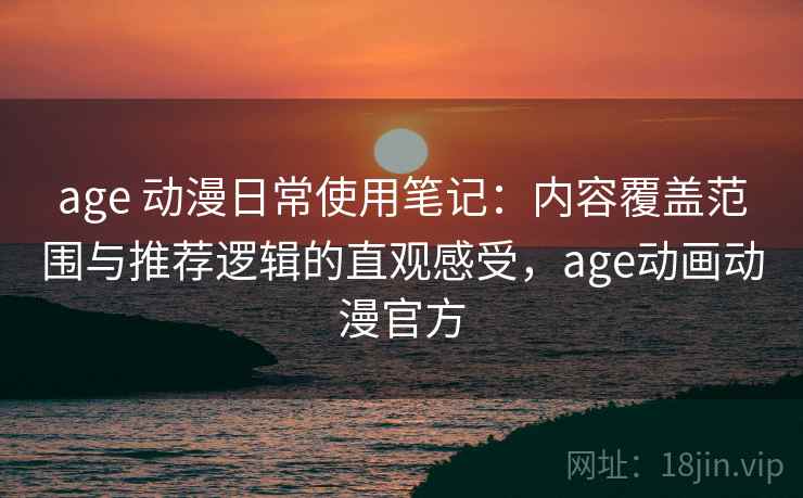 age 动漫日常使用笔记:内容覆盖范围与推荐逻辑的直观感受,age动画动漫官方 age 动漫日常使用笔记:内容覆盖范围与推荐逻辑的直观感受,age动画动漫官方