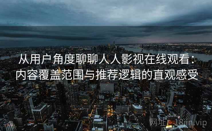 从用户角度聊聊人人影视在线观看:内容覆盖范围与推荐逻辑的直观感受 从用户角度聊聊人人影视在线观看:内容覆盖范围与推荐逻辑的直观感受