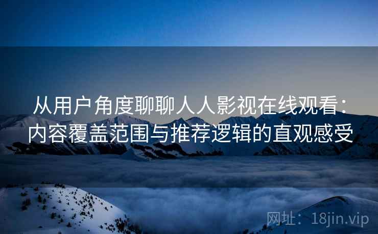 从用户角度聊聊人人影视在线观看:内容覆盖范围与推荐逻辑的直观感受 从用户角度聊聊人人影视在线观看:内容覆盖范围与推荐逻辑的直观感受