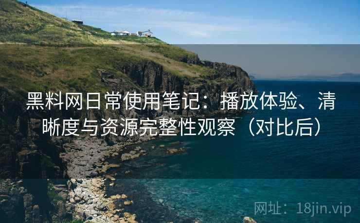 黑料网日常使用笔记:播放体验、清晰度与资源完整性观察(对比后) 黑料网日常使用笔记:播放体验、清晰度与资源完整性观察(对比后)