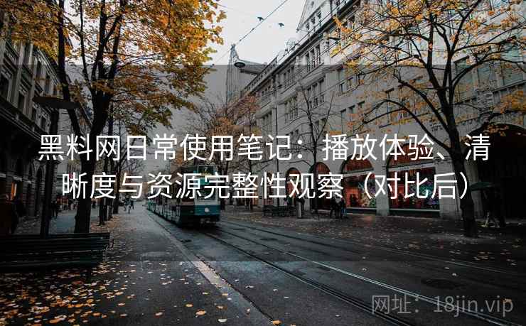 黑料网日常使用笔记:播放体验、清晰度与资源完整性观察(对比后) 黑料网日常使用笔记:播放体验、清晰度与资源完整性观察(对比后)