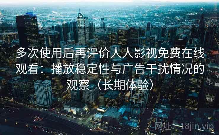 多次使用后再评价人人影视免费在线观看:播放稳定性与广告干扰情况的观察(长期体验) 多次使用后再评价人人影视免费在线观看:播放稳定性与广告干扰情况的观察(长期体验)