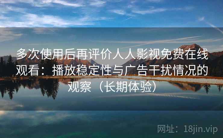 多次使用后再评价人人影视免费在线观看:播放稳定性与广告干扰情况的观察(长期体验) 多次使用后再评价人人影视免费在线观看:播放稳定性与广告干扰情况的观察(长期体验)