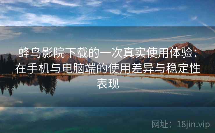 蜂鸟影院下载的一次真实使用体验:在手机与电脑端的使用差异与稳定性表现 蜂鸟影院下载的一次真实使用体验:在手机与电脑端的使用差异与稳定性表现