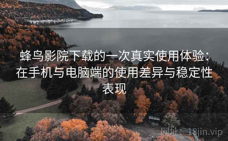 蜂鸟影院下载的一次真实使用体验:在手机与电脑端的使用差异与稳定性表现 蜂鸟影院下载的一次真实使用体验:在手机与电脑端的使用差异与稳定性表现