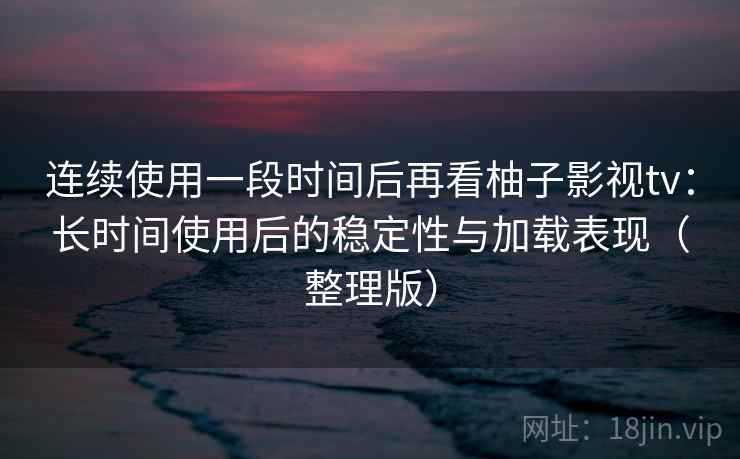 连续使用一段时间后再看柚子影视tv:长时间使用后的稳定性与加载表现(整理版) 连续使用一段时间后再看柚子影视tv:长时间使用后的稳定性与加载表现(整理版)