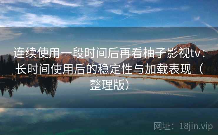 连续使用一段时间后再看柚子影视tv:长时间使用后的稳定性与加载表现(整理版) 连续使用一段时间后再看柚子影视tv:长时间使用后的稳定性与加载表现(整理版)