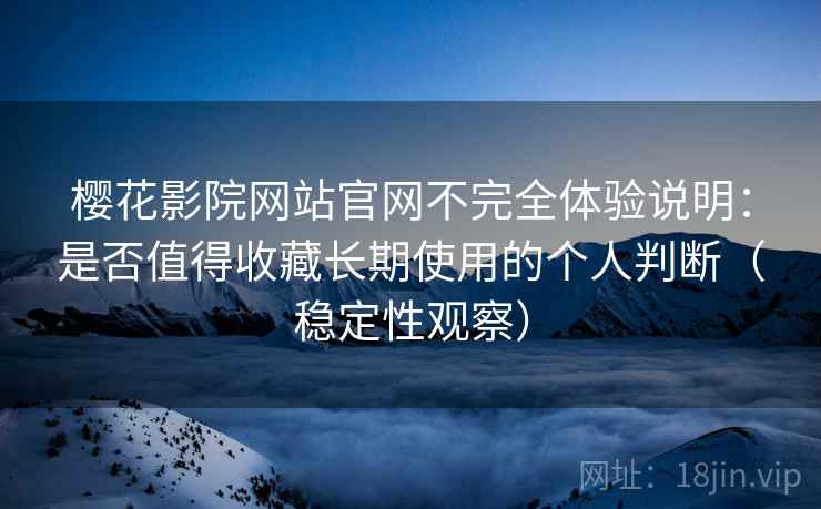 樱花影院网站官网不完全体验说明:是否值得收藏长期使用的个人判断(稳定性观察) 樱花影院网站官网不完全体验说明:是否值得收藏长期使用的个人判断(稳定性观察)