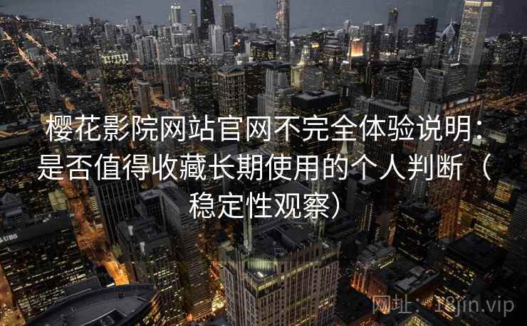 樱花影院网站官网不完全体验说明:是否值得收藏长期使用的个人判断(稳定性观察) 樱花影院网站官网不完全体验说明:是否值得收藏长期使用的个人判断(稳定性观察)