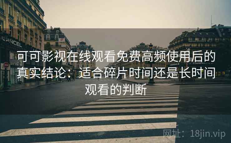 可可影视在线观看免费高频使用后的真实结论:适合碎片时间还是长时间观看的判断 可可影视在线观看免费高频使用后的真实结论:适合碎片时间还是长时间观看的判断