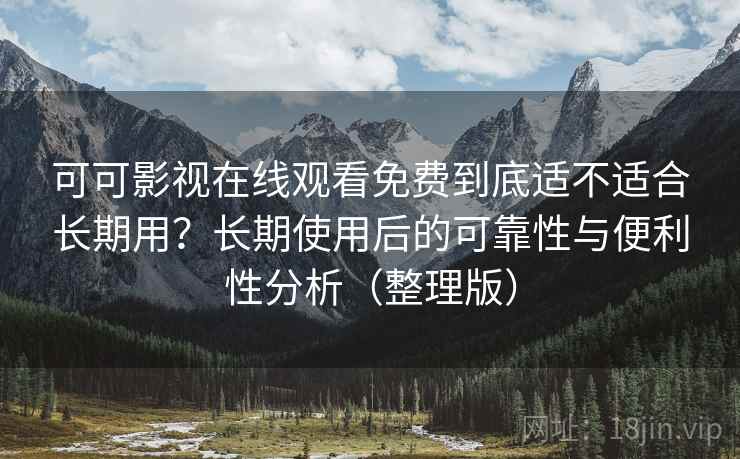 可可影视在线观看免费到底适不适合长期用?长期使用后的可靠性与便利性分析(整理版) 可可影视在线观看免费到底适不适合长期用?长期使用后的可靠性与便利性分析(整理版)