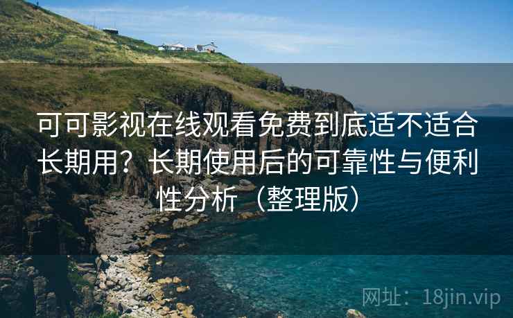 可可影视在线观看免费到底适不适合长期用?长期使用后的可靠性与便利性分析(整理版) 可可影视在线观看免费到底适不适合长期用?长期使用后的可靠性与便利性分析(整理版)