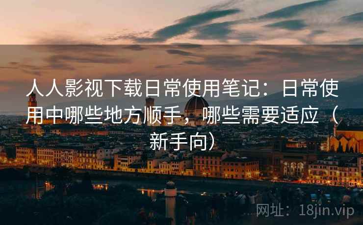 人人影视下载日常使用笔记:日常使用中哪些地方顺手,哪些需要适应(新手向) 人人影视下载日常使用笔记:日常使用中哪些地方顺手,哪些需要适应(新手向)