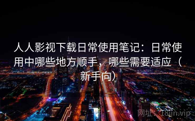 人人影视下载日常使用笔记:日常使用中哪些地方顺手,哪些需要适应(新手向) 人人影视下载日常使用笔记:日常使用中哪些地方顺手,哪些需要适应(新手向)