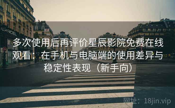 多次使用后再评价星辰影院免费在线观看:在手机与电脑端的使用差异与稳定性表现(新手向) 多次使用后再评价星辰影院免费在线观看:在手机与电脑端的使用差异与稳定性表现(新手向)