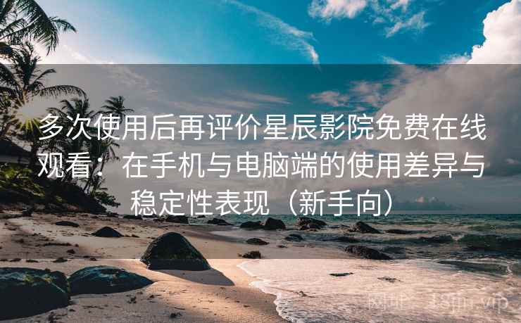 多次使用后再评价星辰影院免费在线观看:在手机与电脑端的使用差异与稳定性表现(新手向) 多次使用后再评价星辰影院免费在线观看:在手机与电脑端的使用差异与稳定性表现(新手向)