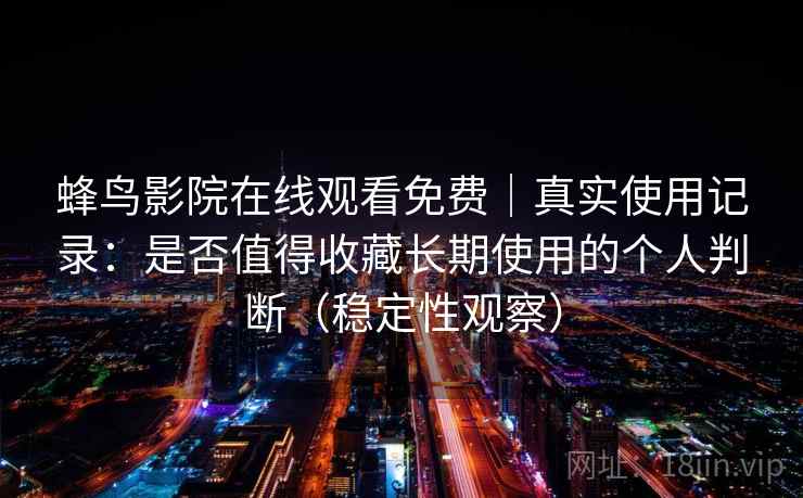 蜂鸟影院在线观看免费|真实使用记录:是否值得收藏长期使用的个人判断(稳定性观察) 蜂鸟影院在线观看免费|真实使用记录:是否值得收藏长期使用的个人判断(稳定性观察)
