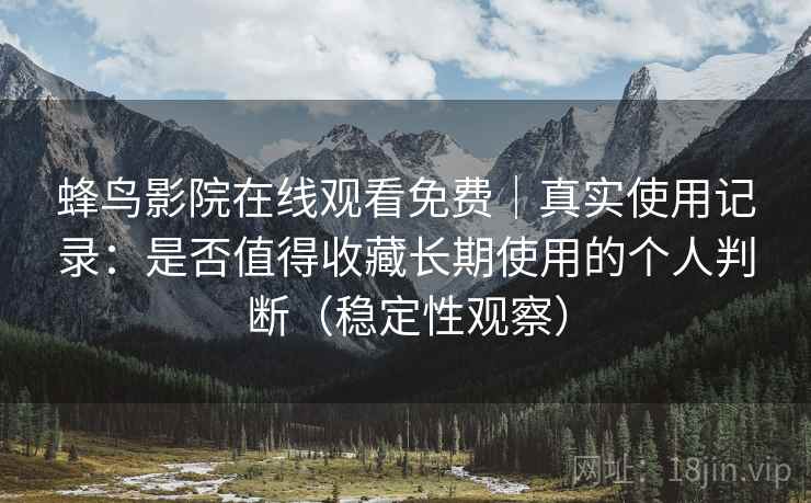 蜂鸟影院在线观看免费|真实使用记录:是否值得收藏长期使用的个人判断(稳定性观察) 蜂鸟影院在线观看免费|真实使用记录:是否值得收藏长期使用的个人判断(稳定性观察)