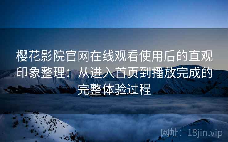 樱花影院官网在线观看使用后的直观印象整理:从进入首页到播放完成的完整体验过程 樱花影院官网在线观看使用后的直观印象整理:从进入首页到播放完成的完整体验过程