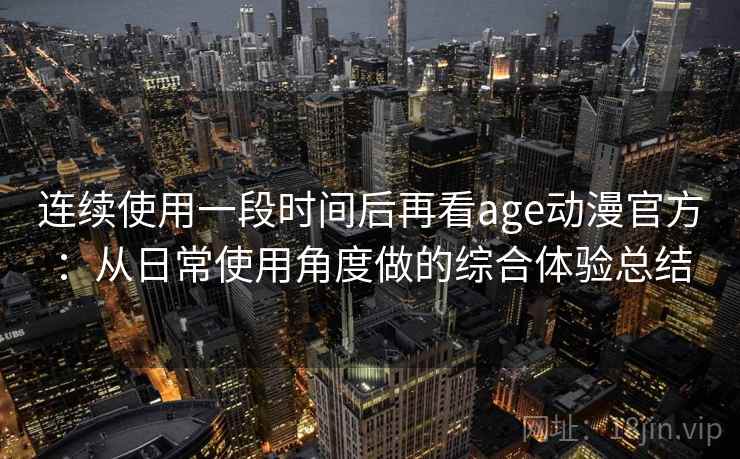 连续使用一段时间后再看age动漫官方:从日常使用角度做的综合体验总结 连续使用一段时间后再看age动漫官方:从日常使用角度做的综合体验总结