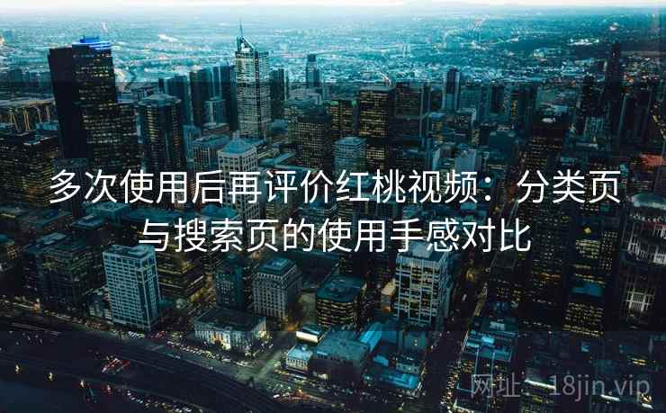 多次使用后再评价红桃视频：分类页与搜索页的使用手感对比