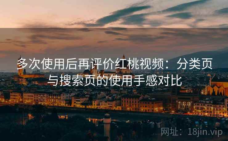 多次使用后再评价红桃视频：分类页与搜索页的使用手感对比