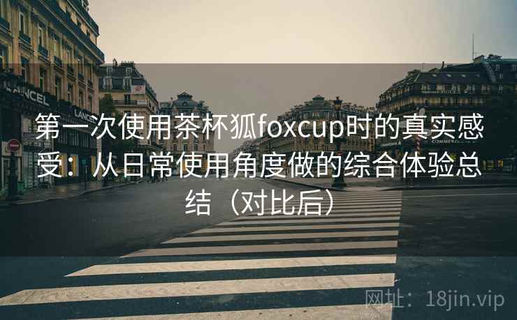 第一次使用茶杯狐foxcup时的真实感受:从日常使用角度做的综合体验总结(对比后) 第一次使用茶杯狐foxcup时的真实感受:从日常使用角度做的综合体验总结(对比后)