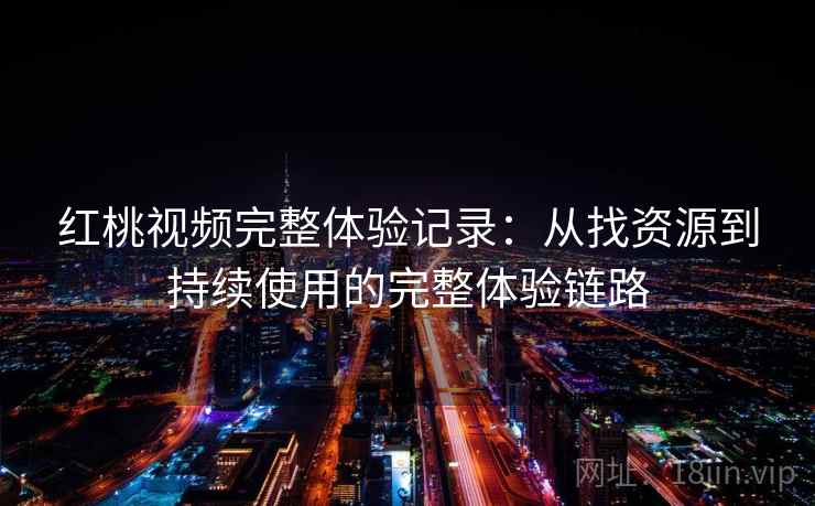 红桃视频完整体验记录:从找资源到持续使用的完整体验链路 红桃视频完整体验记录:从找资源到持续使用的完整体验链路