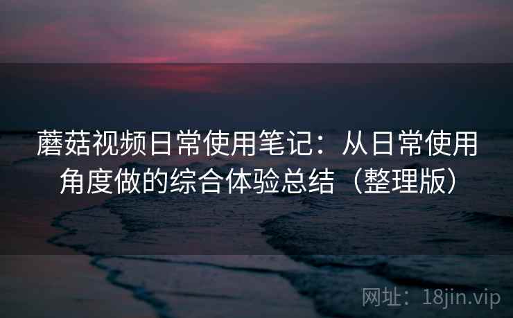 蘑菇视频日常使用笔记:从日常使用角度做的综合体验总结(整理版) 蘑菇视频日常使用笔记:从日常使用角度做的综合体验总结(整理版)