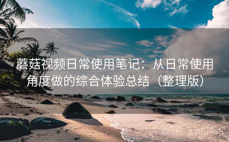 蘑菇视频日常使用笔记:从日常使用角度做的综合体验总结(整理版) 蘑菇视频日常使用笔记:从日常使用角度做的综合体验总结(整理版)