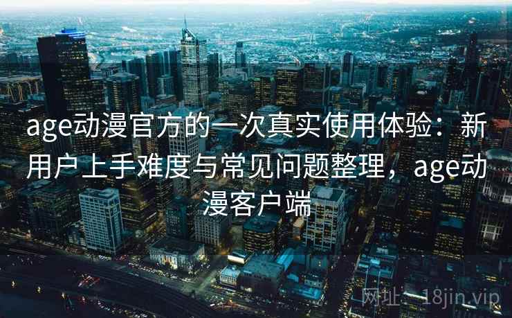 age动漫官方的一次真实使用体验:新用户上手难度与常见问题整理,age动漫客户端 age动漫官方的一次真实使用体验:新用户上手难度与常见问题整理,age动漫客户端