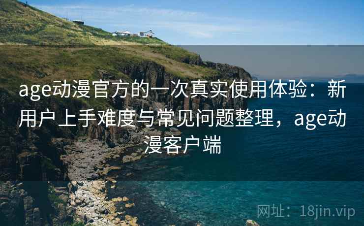 age动漫官方的一次真实使用体验:新用户上手难度与常见问题整理,age动漫客户端 age动漫官方的一次真实使用体验:新用户上手难度与常见问题整理,age动漫客户端