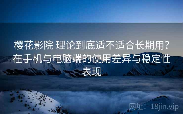 樱花影院 理论到底适不适合长期用?在手机与电脑端的使用差异与稳定性表现 樱花影院 理论到底适不适合长期用?在手机与电脑端的使用差异与稳定性表现