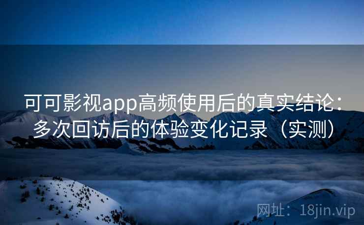 可可影视app高频使用后的真实结论:多次回访后的体验变化记录(实测) 可可影视app高频使用后的真实结论:多次回访后的体验变化记录(实测)