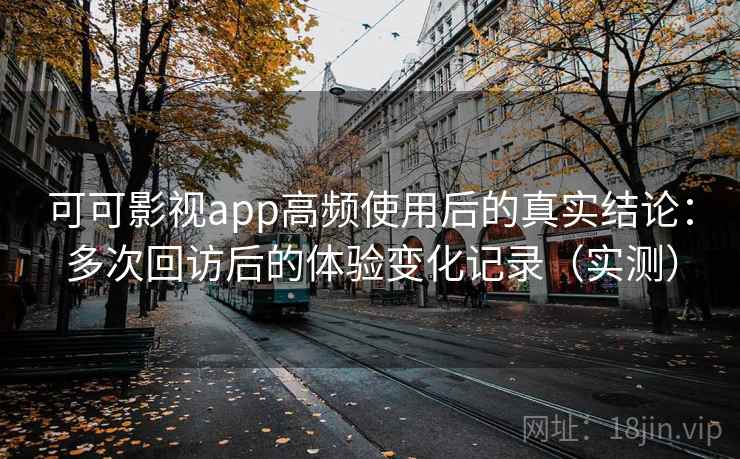 可可影视app高频使用后的真实结论:多次回访后的体验变化记录(实测) 可可影视app高频使用后的真实结论:多次回访后的体验变化记录(实测)