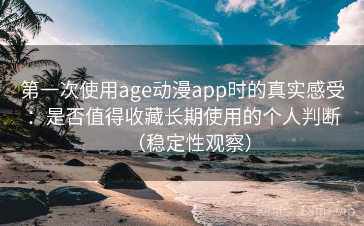 第一次使用age动漫app时的真实感受：是否值得收藏长期使用的个人判断（稳定性观察）