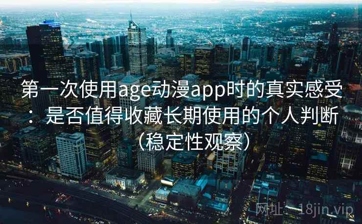 第一次使用age动漫app时的真实感受：是否值得收藏长期使用的个人判断（稳定性观察）