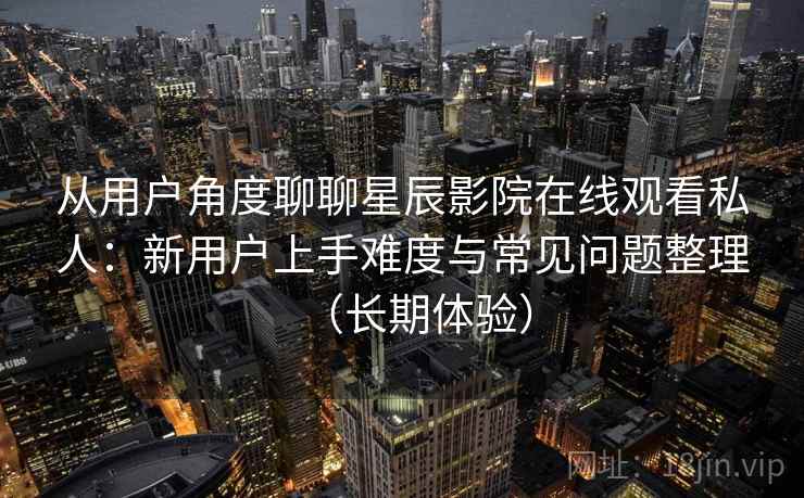 从用户角度聊聊星辰影院在线观看私人:新用户上手难度与常见问题整理(长期体验) 从用户角度聊聊星辰影院在线观看私人:新用户上手难度与常见问题整理(长期体验)