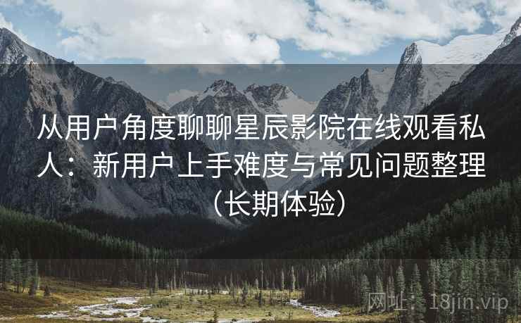 从用户角度聊聊星辰影院在线观看私人:新用户上手难度与常见问题整理(长期体验) 从用户角度聊聊星辰影院在线观看私人:新用户上手难度与常见问题整理(长期体验)