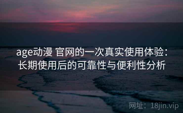 age动漫 官网的一次真实使用体验:长期使用后的可靠性与便利性分析 age动漫 官网的一次真实使用体验:长期使用后的可靠性与便利性分析