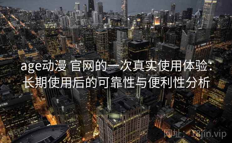 age动漫 官网的一次真实使用体验:长期使用后的可靠性与便利性分析 age动漫 官网的一次真实使用体验:长期使用后的可靠性与便利性分析