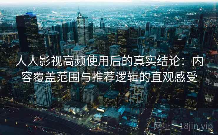 人人影视高频使用后的真实结论:内容覆盖范围与推荐逻辑的直观感受 人人影视高频使用后的真实结论:内容覆盖范围与推荐逻辑的直观感受