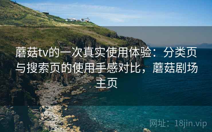 蘑菇tv的一次真实使用体验:分类页与搜索页的使用手感对比,蘑菇剧场主页 蘑菇tv的一次真实使用体验:分类页与搜索页的使用手感对比,蘑菇剧场主页