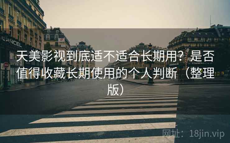 天美影视到底适不适合长期用?是否值得收藏长期使用的个人判断(整理版) 天美影视到底适不适合长期用?是否值得收藏长期使用的个人判断(整理版)